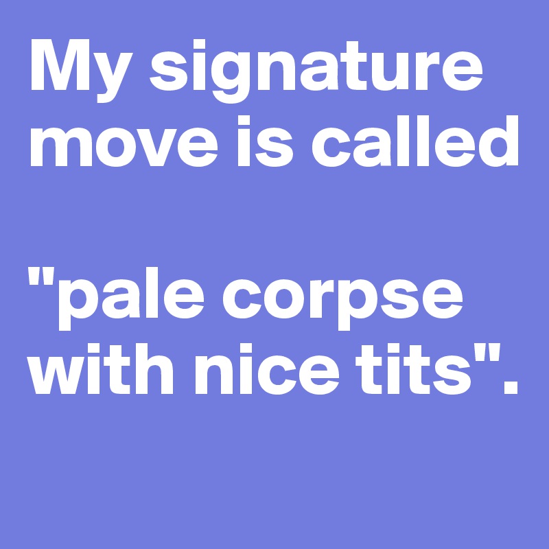 My signature move is called

"pale corpse with nice tits".
