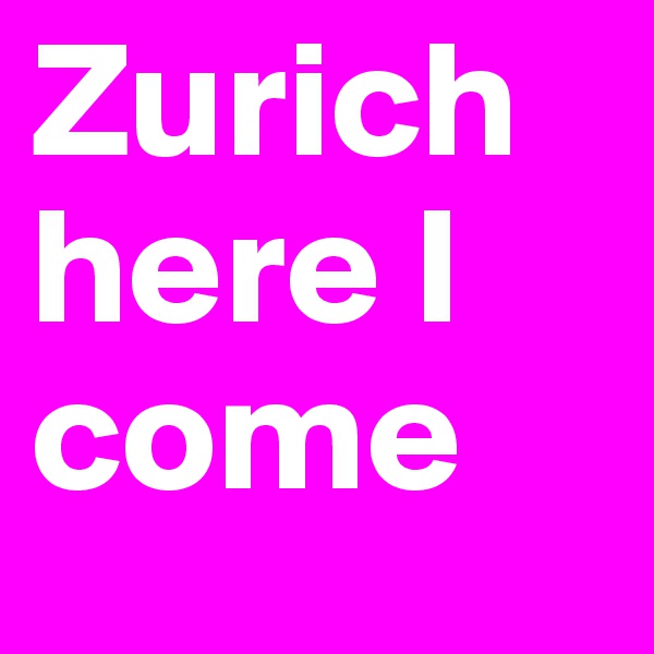 Zurich
here I come 