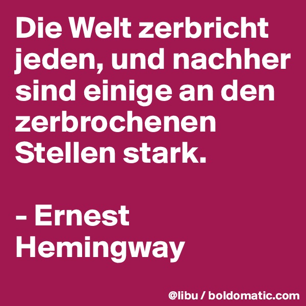 Die Welt zerbricht jeden, und nachher sind einige an den zerbrochenen Stellen stark. 

- Ernest Hemingway