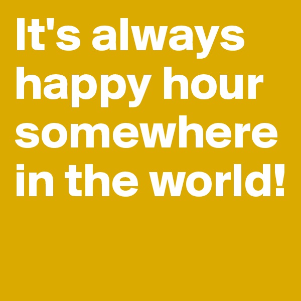 It's always happy hour somewhere in the world!
