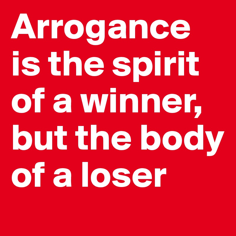 Arrogance is the spirit of a winner, but the body of a loser