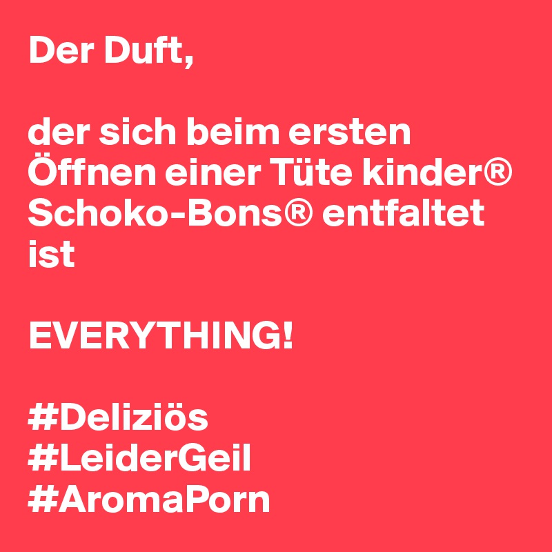 Der Duft, 

der sich beim ersten Öffnen einer Tüte kinder® Schoko-Bons® entfaltet ist 

EVERYTHING! 

#Deliziös
#LeiderGeil
#AromaPorn