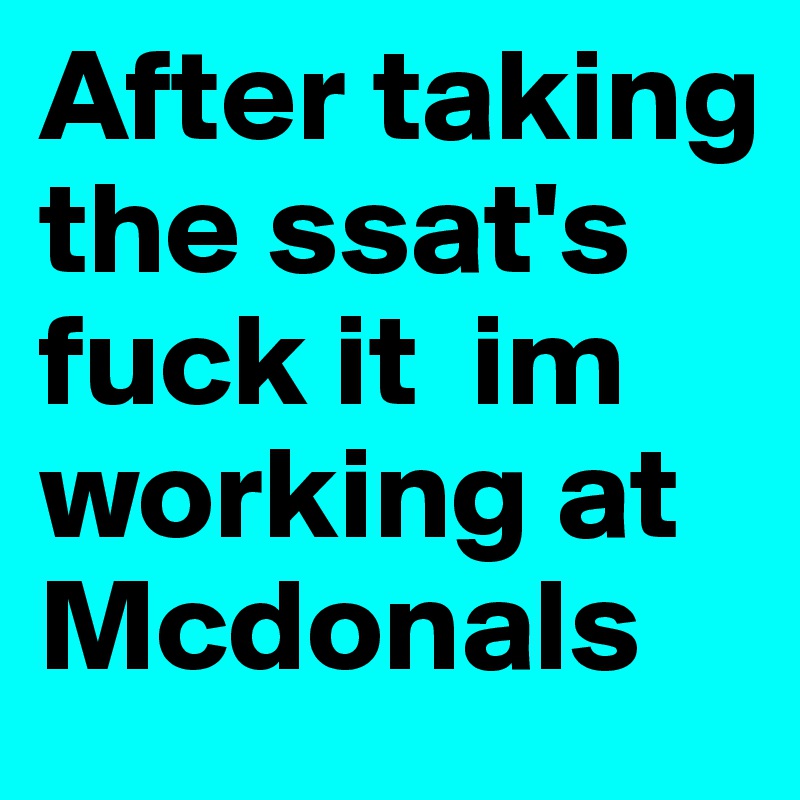 After taking the ssat's fuck it  im working at Mcdonals 