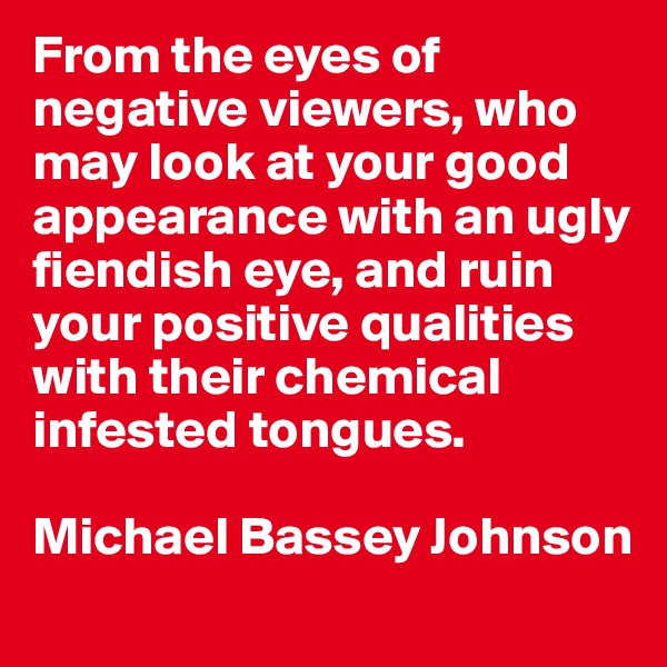 From the eyes of negative viewers, who may look at your good appearance with an ugly fiendish eye, and ruin your positive qualities with their chemical infested tongues.

Michael Bassey Johnson
