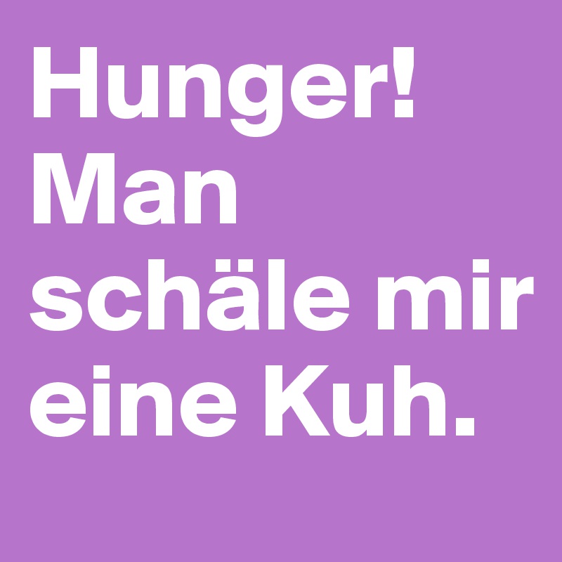 Hunger! Man schäle mir eine Kuh.