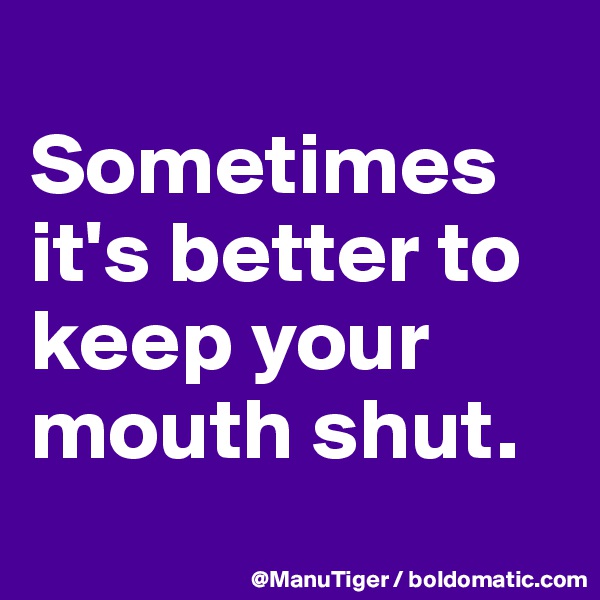 
Sometimes it's better to keep your mouth shut. 
