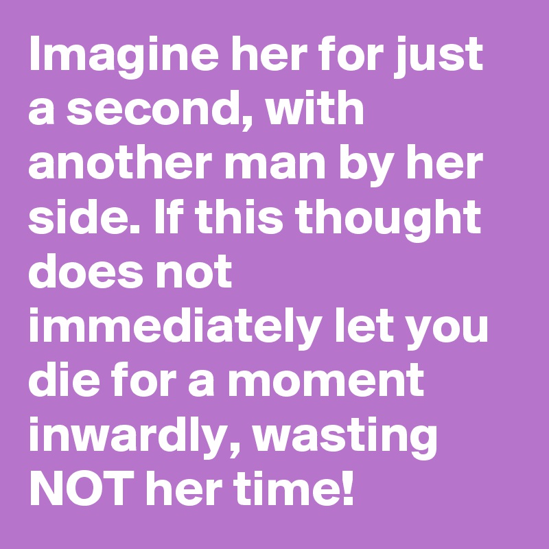 Imagine her for just a second, with another man by her side. If this thought does not immediately let you die for a moment inwardly, wasting NOT her time!
