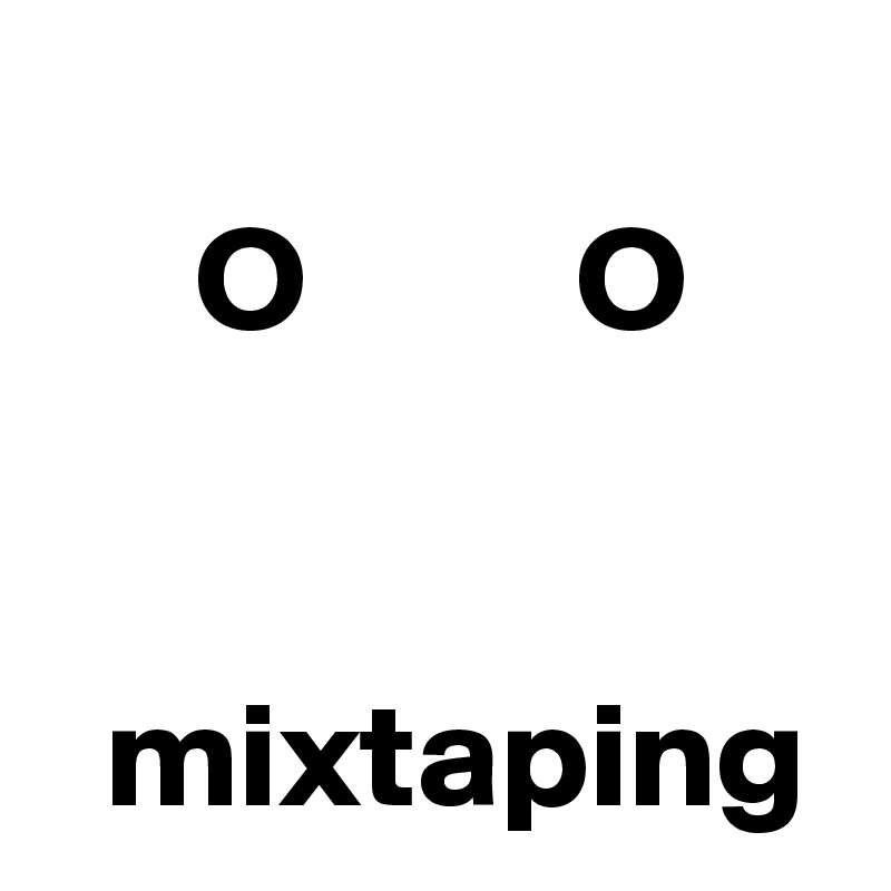 
     O         O


  mixtaping