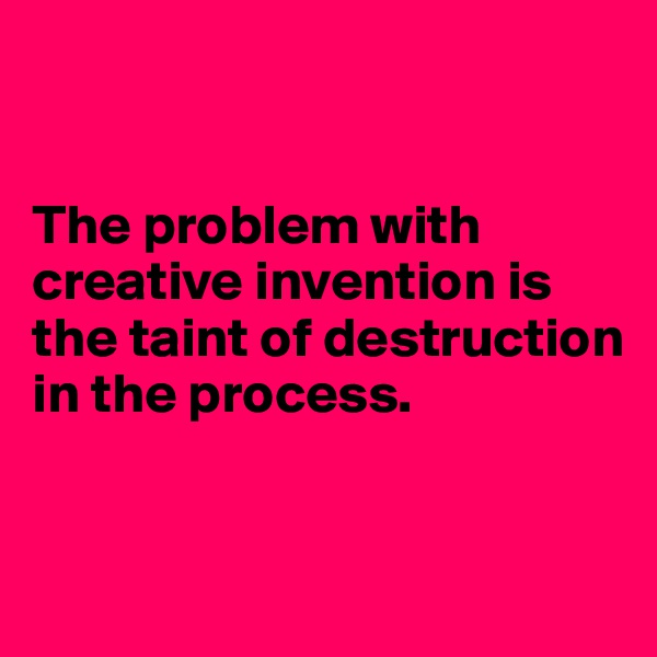 


The problem with creative invention is the taint of destruction in the process. 



