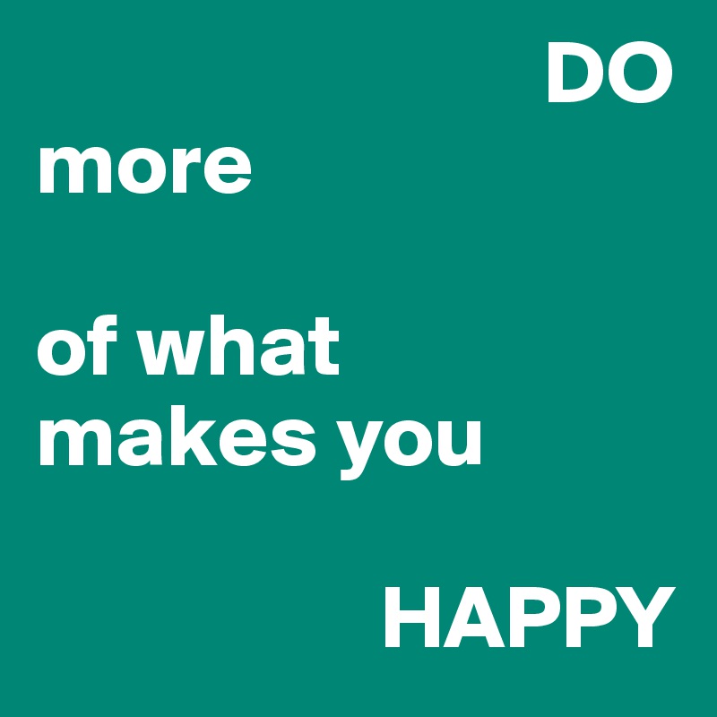                             DO
more

of what 
makes you

                   HAPPY