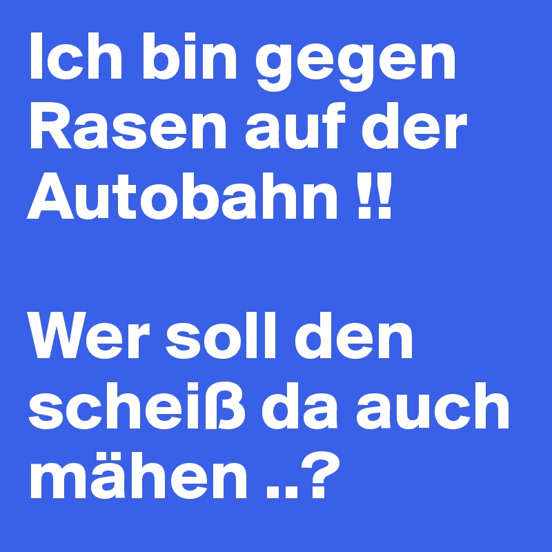 Ich bin gegen Rasen auf der Autobahn !! 

Wer soll den scheiß da auch mähen ..?