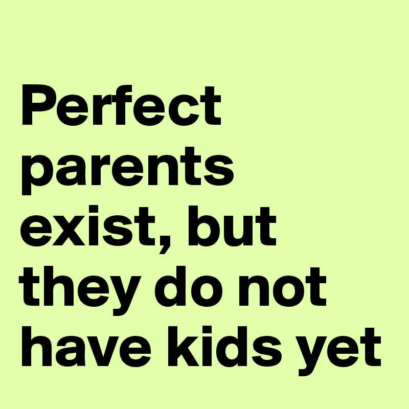 
Perfect parents exist, but they do not have kids yet