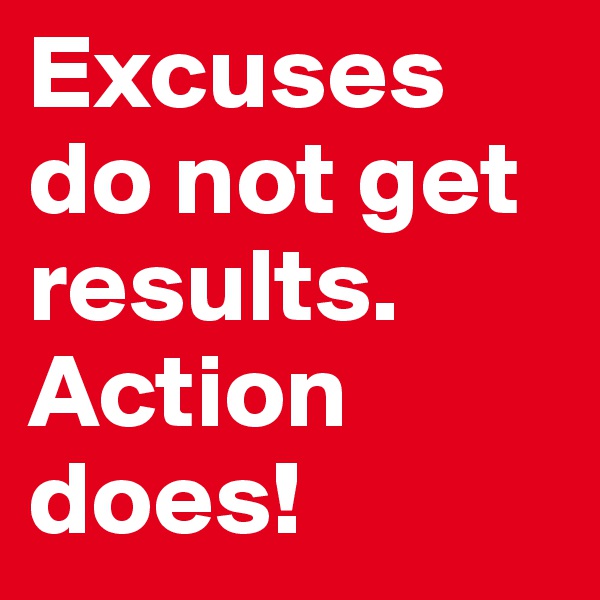 Excuses do not get results. Action does!