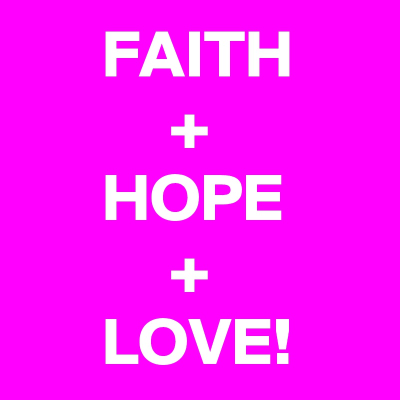       FAITH
           +
      HOPE
           +
      LOVE!