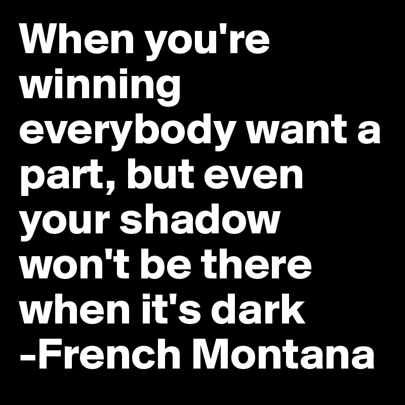 When you're winning everybody want a part, but even your shadow won't be there when it's dark
-French Montana