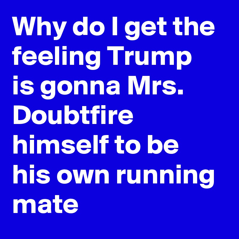 Why do I get the feeling Trump is gonna Mrs. Doubtfire himself to be his own running mate