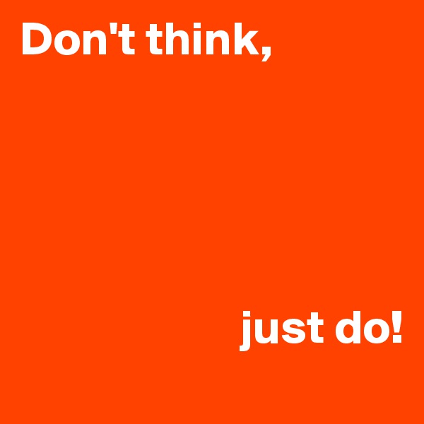 Don't think, 





                       just do!