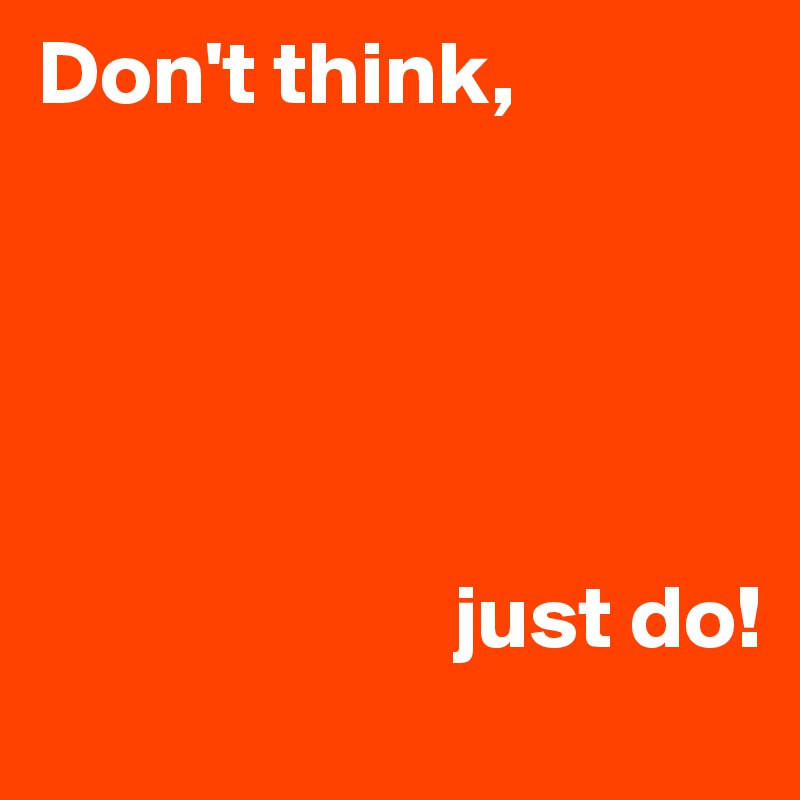 Don't think, 





                       just do!