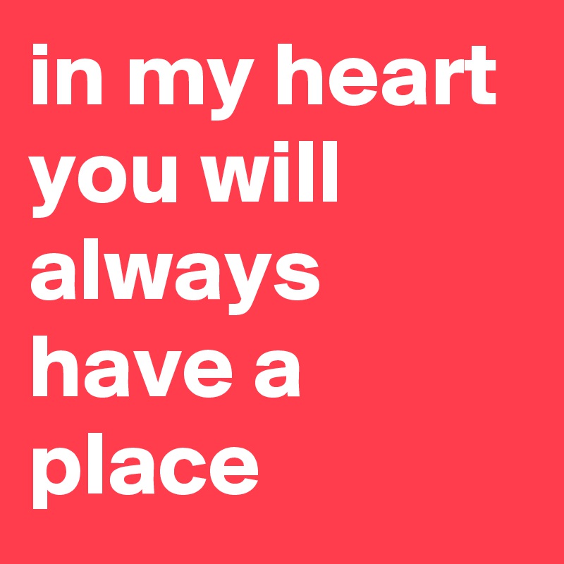 in my heart you will always have a place