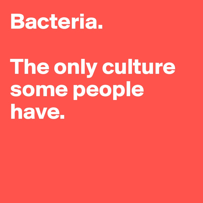 Bacteria. 

The only culture some people have. 


