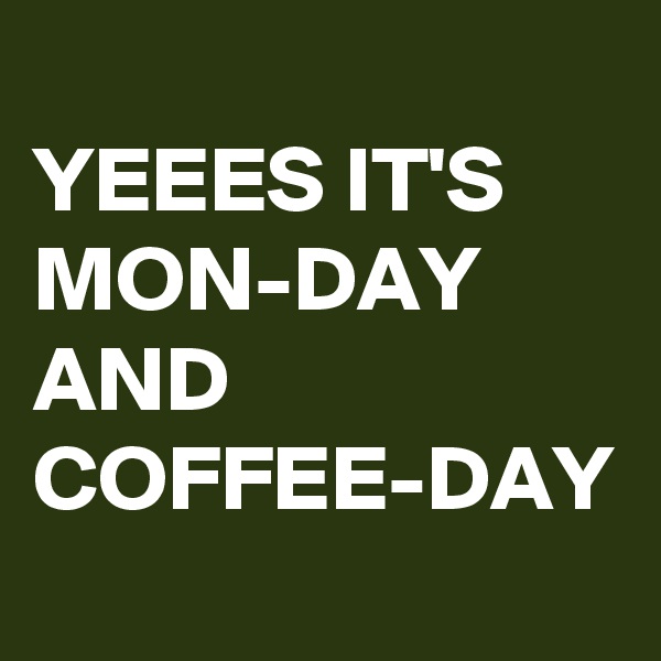 
YEEES IT'S MON-DAY AND COFFEE-DAY