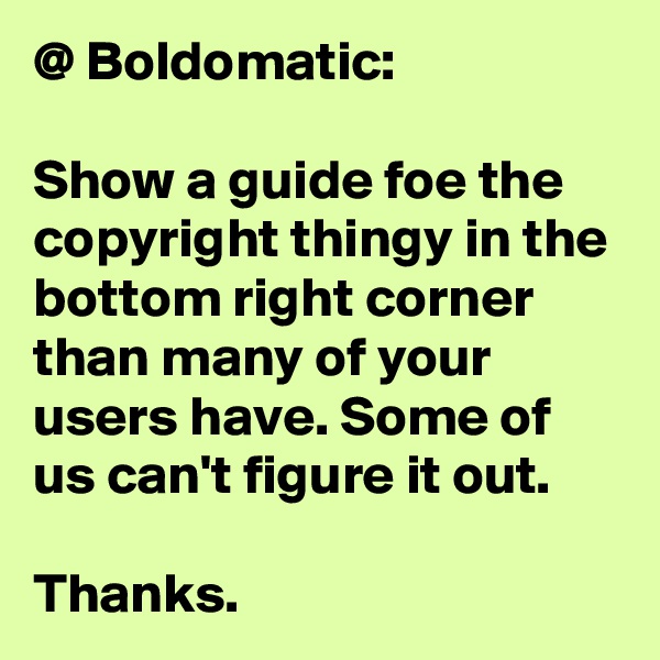 @ Boldomatic:

Show a guide foe the copyright thingy in the bottom right corner than many of your users have. Some of us can't figure it out.

Thanks.