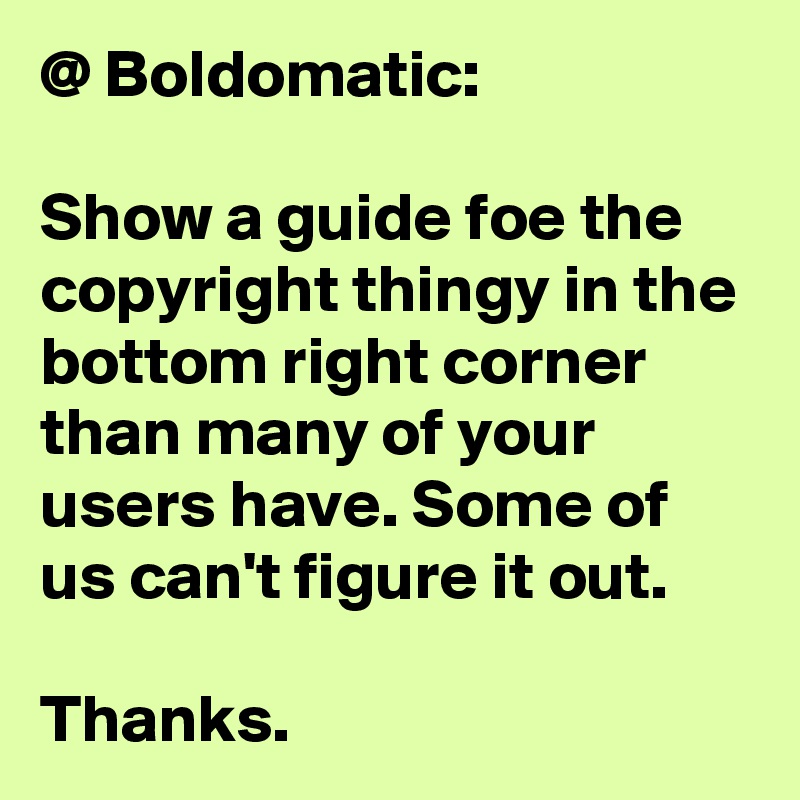 @ Boldomatic:

Show a guide foe the copyright thingy in the bottom right corner than many of your users have. Some of us can't figure it out.

Thanks.