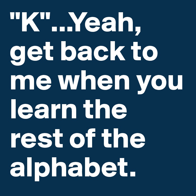 k-yeah-get-back-to-me-when-you-learn-the-rest-of-the-alphabet