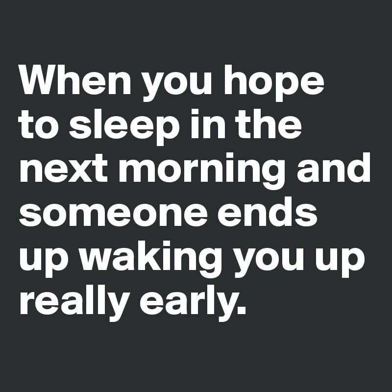 
When you hope to sleep in the next morning and someone ends up waking you up really early.