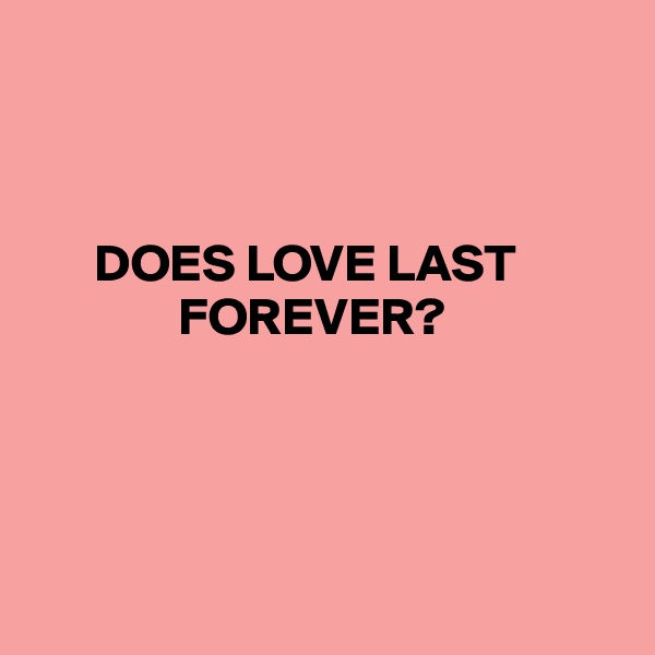 



      DOES LOVE LAST
              FOREVER?             




