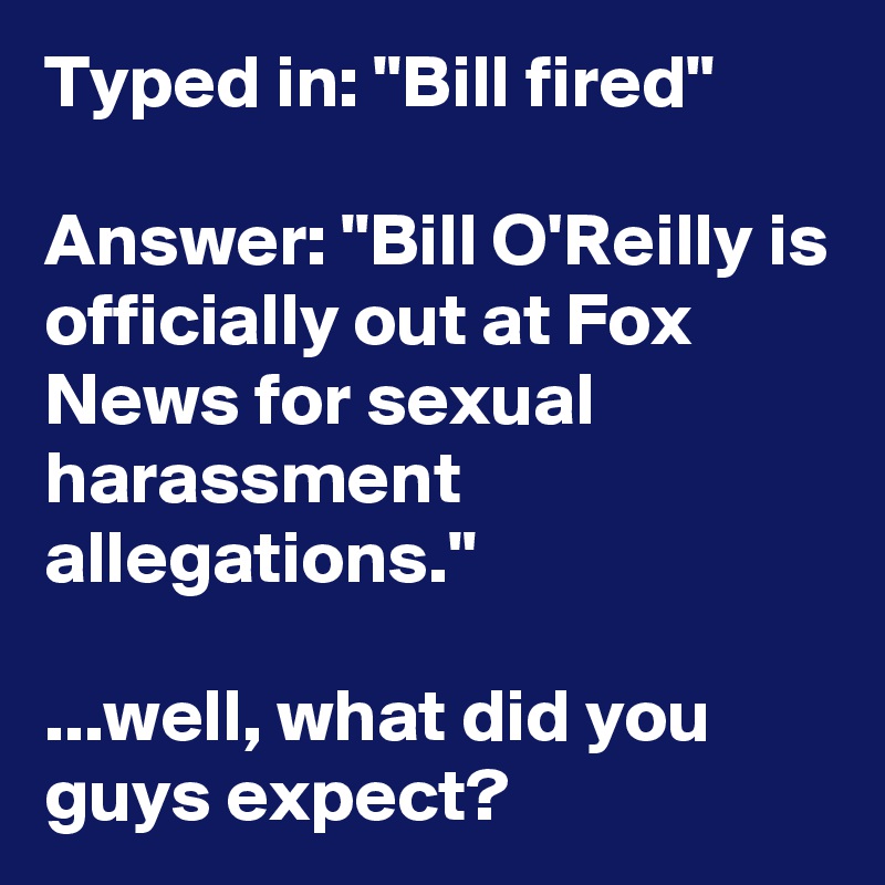 Typed in: "Bill fired"

Answer: "Bill O'Reilly is officially out at Fox News for sexual harassment allegations."

...well, what did you guys expect?