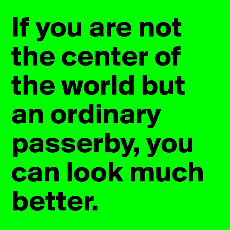 If you are not the center of the world but an ordinary passerby, you can look much better.