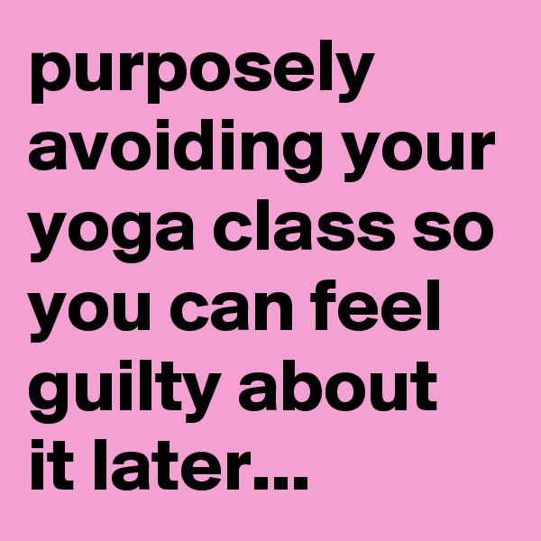 purposely avoiding your yoga class so you can feel guilty about it later...