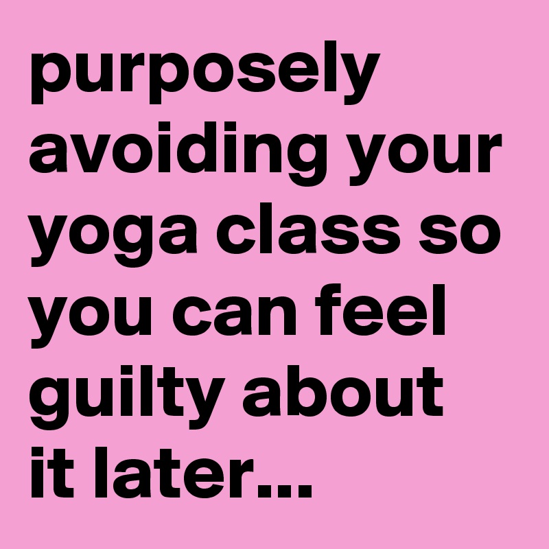 purposely avoiding your yoga class so you can feel guilty about it later...