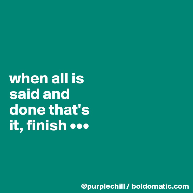



when all is 
said and 
done that's 
it, finish •••


