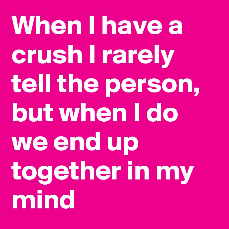 When I have a crush I rarely tell the person, but when I do we end up together in my mind