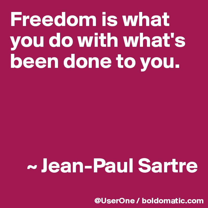 Freedom is what you do with what's been done to you.




    ~ Jean-Paul Sartre