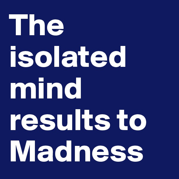 The isolated mind results to Madness 