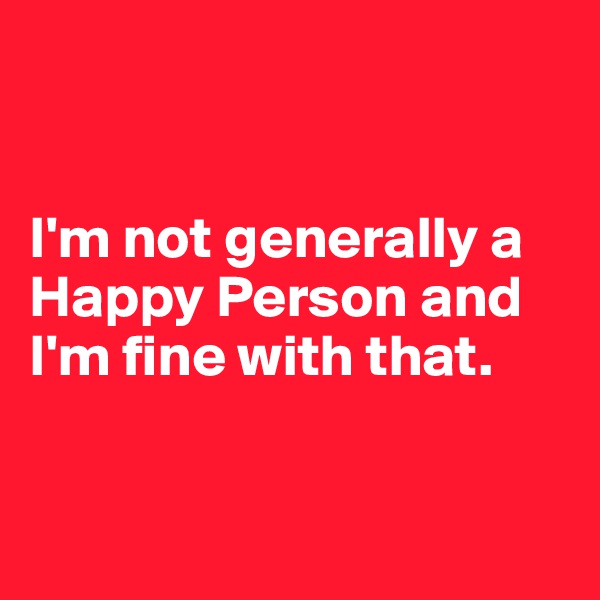 


I'm not generally a Happy Person and I'm fine with that.


