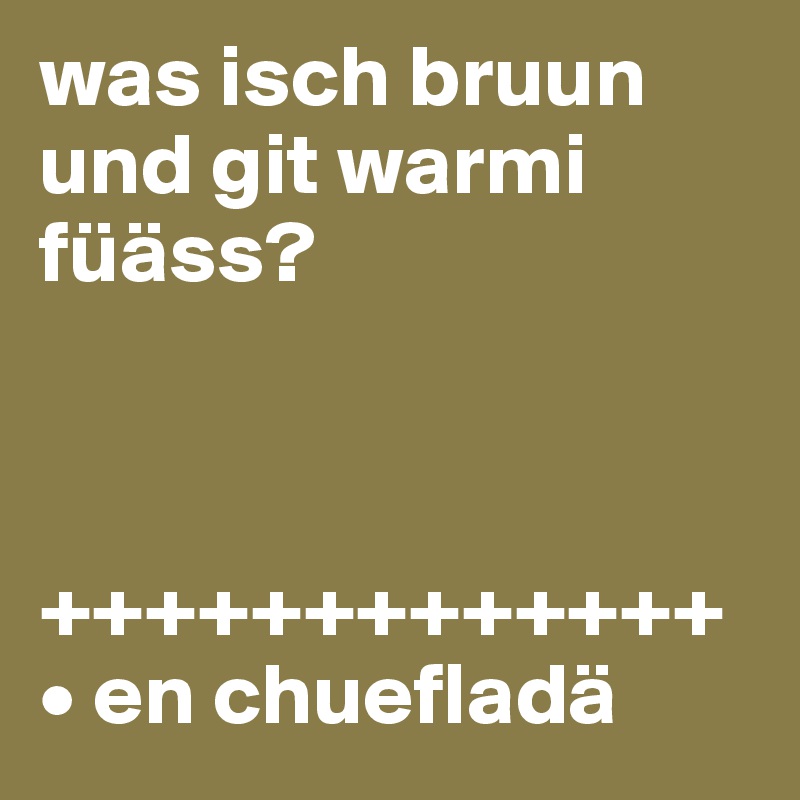 was isch bruun und git warmi füäss?



+++++++++++++
• en chuefladä