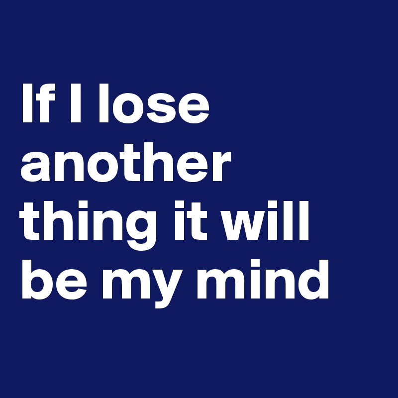 
If I lose another thing it will be my mind
