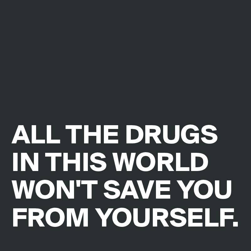 



ALL THE DRUGS IN THIS WORLD WON'T SAVE YOU FROM YOURSELF.