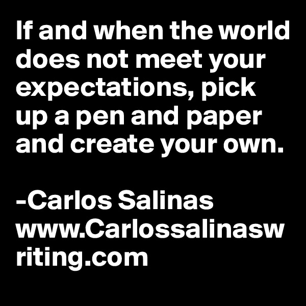 If and when the world does not meet your expectations, pick up a pen and paper and create your own.

-Carlos Salinas 
www.Carlossalinaswriting.com
