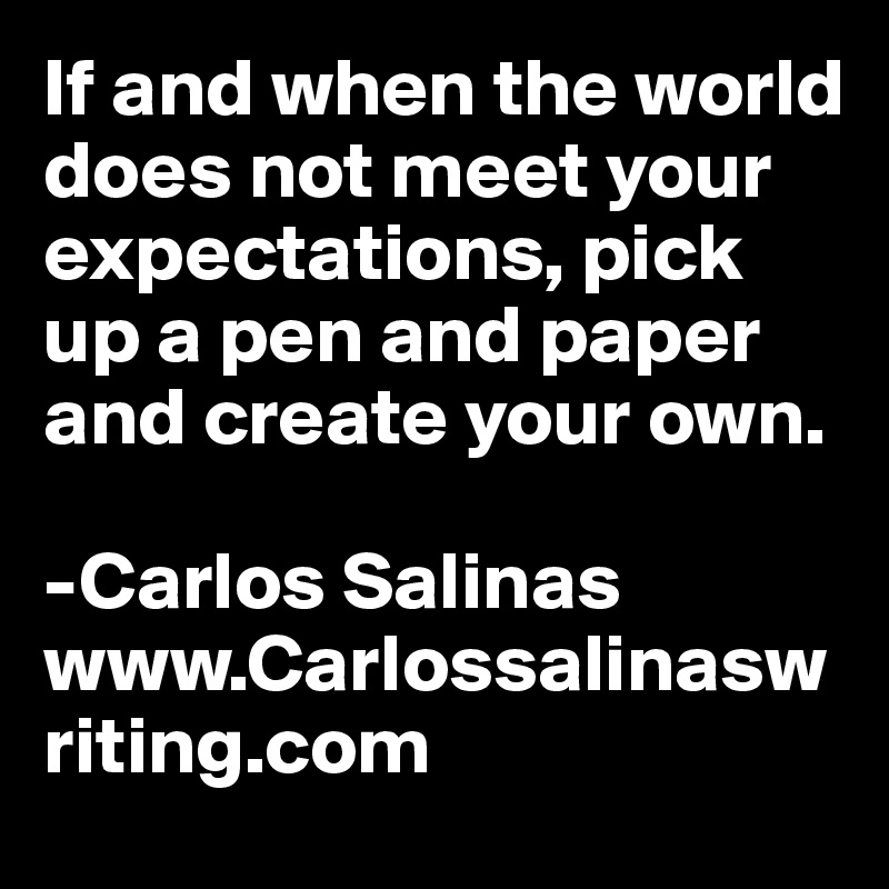 If and when the world does not meet your expectations, pick up a pen and paper and create your own.

-Carlos Salinas 
www.Carlossalinaswriting.com