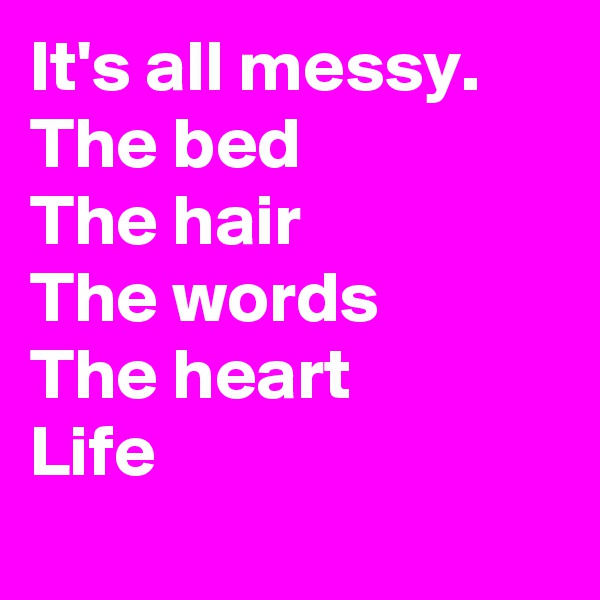 It's all messy.
The bed
The hair
The words
The heart
Life
