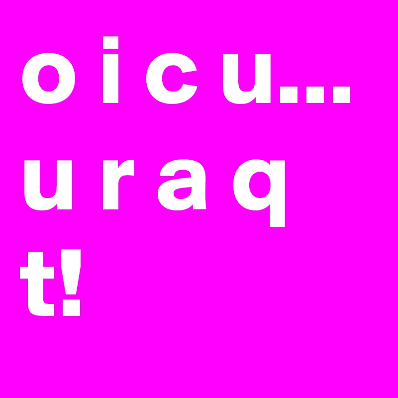 o i c u...
u r a q t!