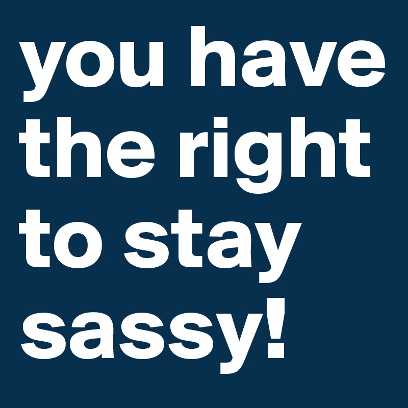 you have the right to stay sassy!