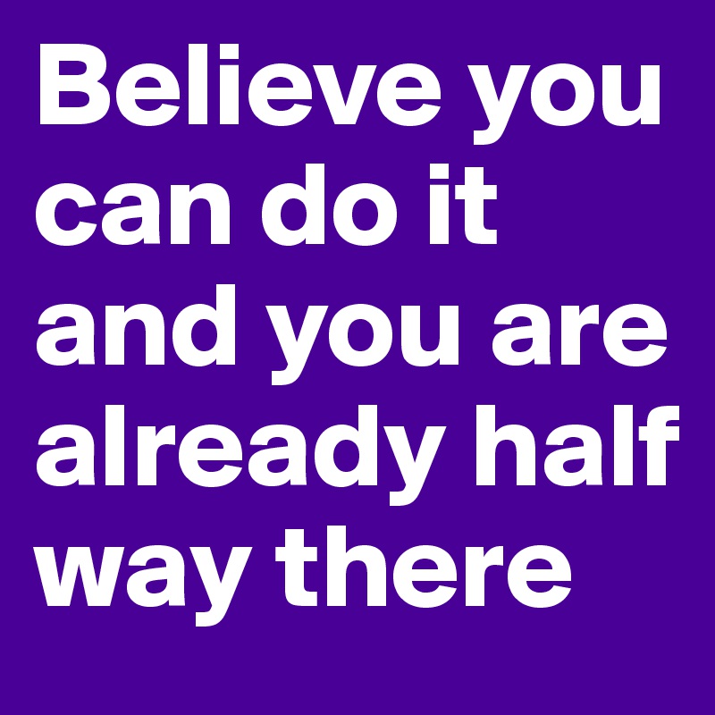 Believe you can do it and you are already half way there