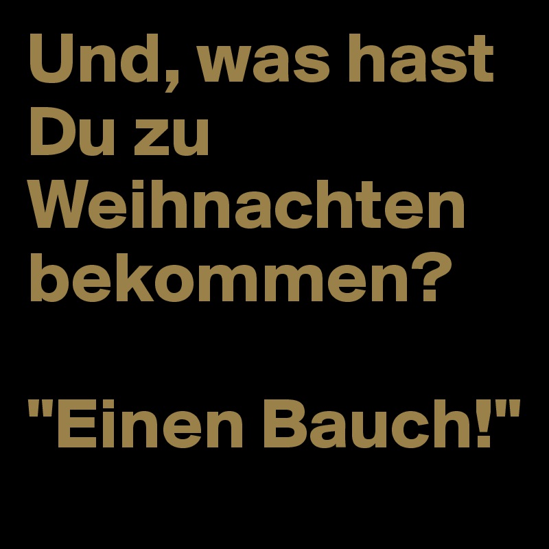 Und, was hast Du zu Weihnachten bekommen?

"Einen Bauch!"