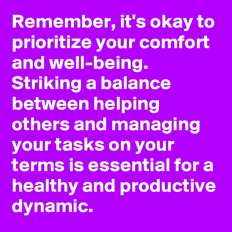 Remember, it's okay to prioritize your comfort and well-being. Striking a balance between helping others and managing your tasks on your terms is essential for a healthy and productive dynamic.